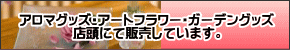 アロマグッズ・アートフラワー・ガーデングッズ店頭にて販売しています。